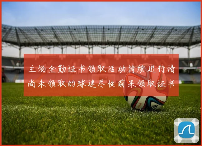 主场全勤证书领取活动持续进行请尚未领取的球迷尽快前来领取证书