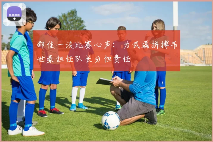 邵佳一谈比赛心声：为武磊拼搏韦世豪担任队长分担责任