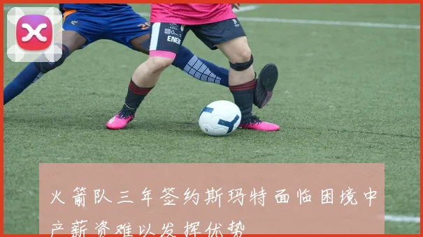 火箭队三年签约斯玛特面临困境中产薪资难以发挥优势