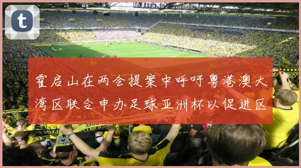 霍启山在两会提案中呼吁粤港澳大湾区联合申办足球亚洲杯以促进区域发展
