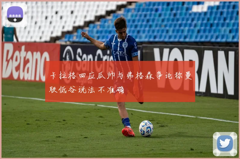 卡拉格回应瓜帅与弗格森争论称曼联低谷说法不准确
