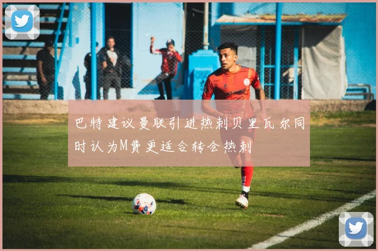 巴特建议曼联引进热刺贝里瓦尔同时认为M费更适合转会热刺