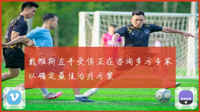 戴维斯左手受伤正在咨询多方专家以确定最佳治疗方案