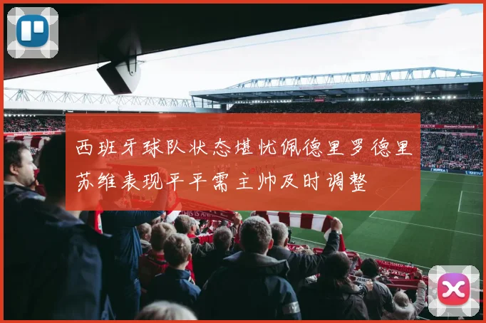 西班牙球队状态堪忧佩德里罗德里苏维表现平平需主帅及时调整