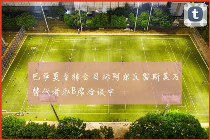 巴萨夏季转会目标阿尔瓦雷斯莱万替代者和B席洽谈中