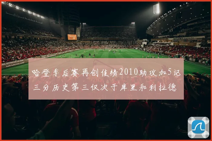 哈登季后赛再创佳绩2010助攻加5记三分历史第三仅次于库里和利拉德