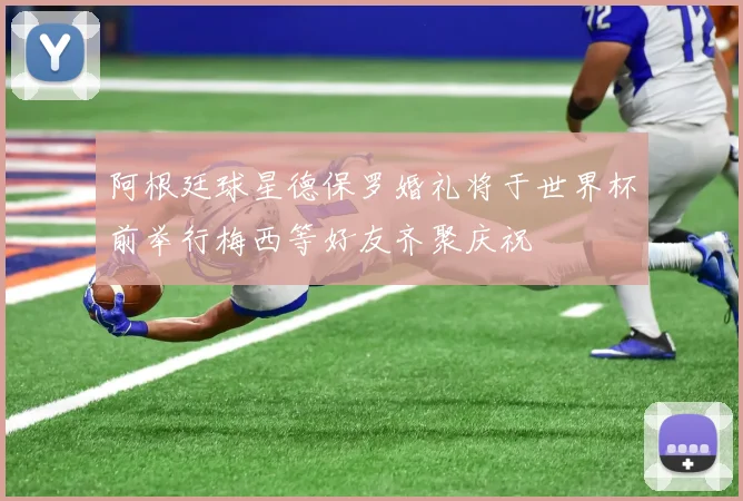 阿根廷球星德保罗婚礼将于世界杯前举行梅西等好友齐聚庆祝