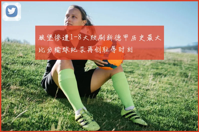 狼堡惨遭1-8大败刷新德甲历史最大比分输球纪录再创耻辱时刻