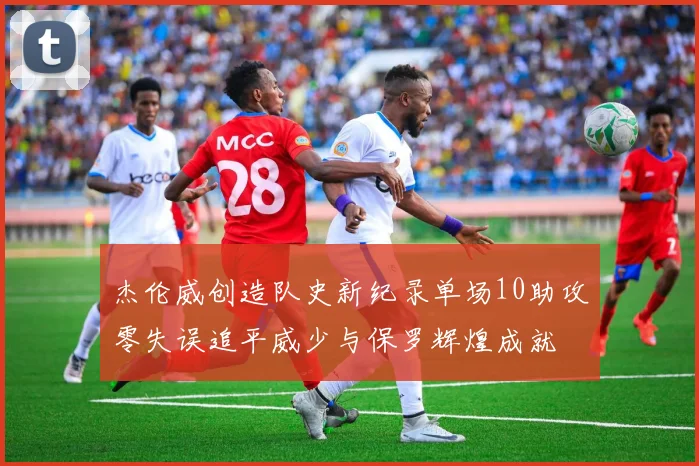 杰伦威创造队史新纪录单场10助攻零失误追平威少与保罗辉煌成就