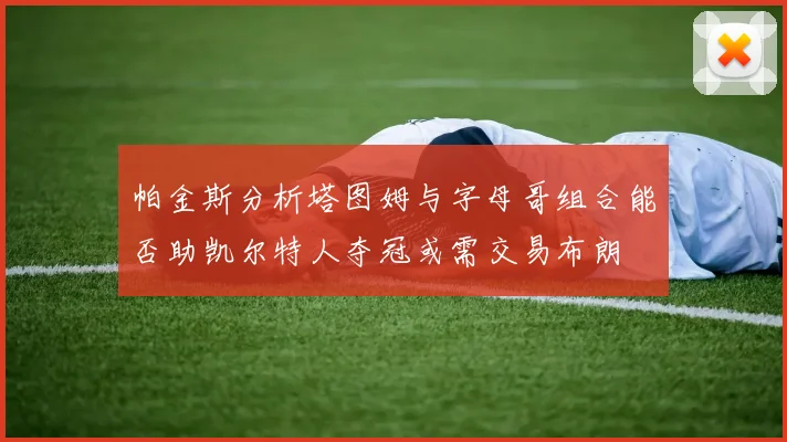 帕金斯分析塔图姆与字母哥组合能否助凯尔特人夺冠或需交易布朗