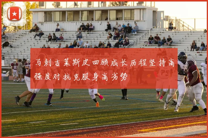 马刺吉莱斯皮回顾成长历程坚持高强度对抗克服身高劣势
