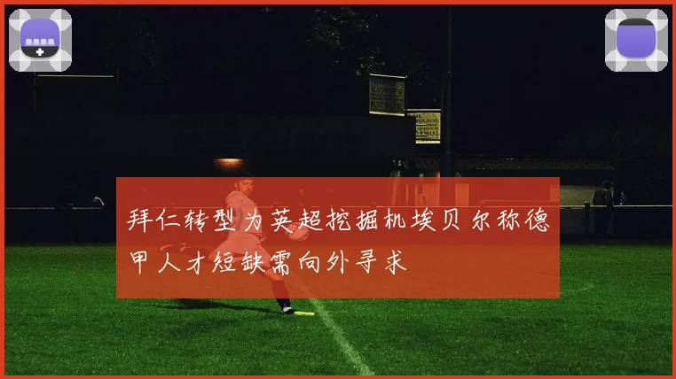 拜仁转型为英超挖掘机埃贝尔称德甲人才短缺需向外寻求