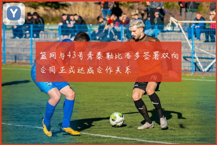 篮网与43号秀泰勒比洛多签署双向合同正式达成合作关系