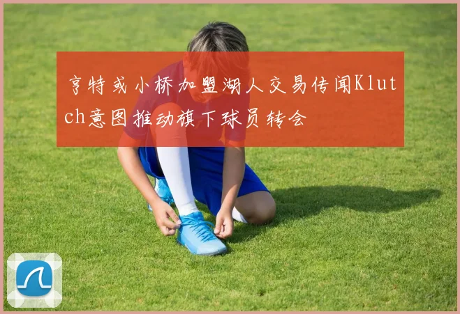 亨特或小桥加盟湖人交易传闻Klutch意图推动旗下球员转会