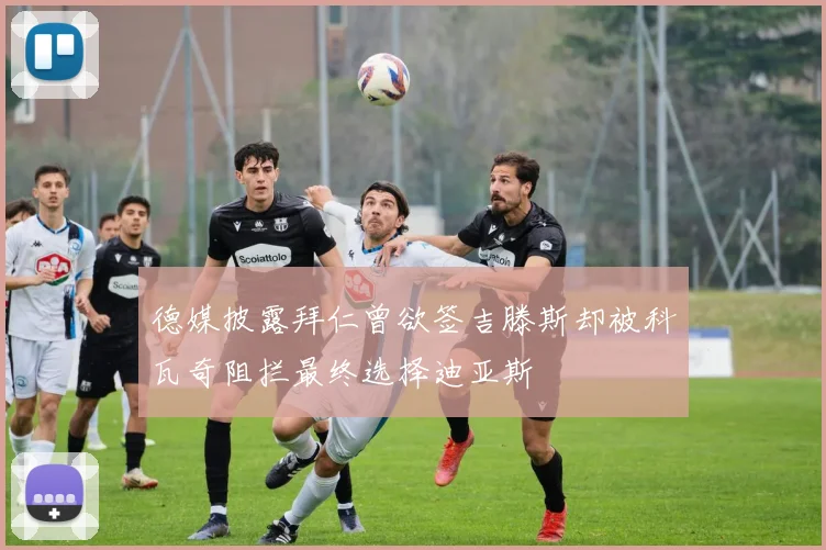 德媒披露拜仁曾欲签吉滕斯却被科瓦奇阻拦最终选择迪亚斯