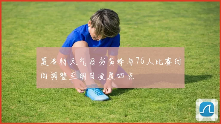 夏洛特天气恶劣黄蜂与76人比赛时间调整至明日凌晨四点