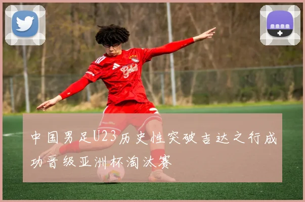 中国男足U23历史性突破吉达之行成功晋级亚洲杯淘汰赛