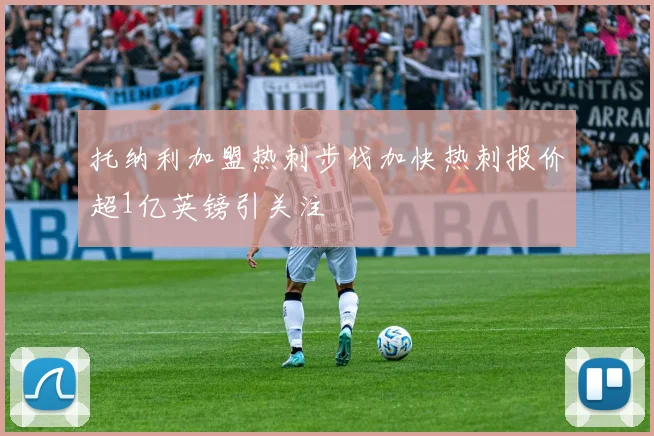托纳利加盟热刺步伐加快热刺报价超1亿英镑引关注