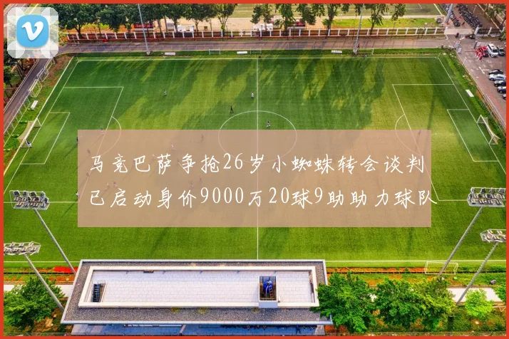 马竞巴萨争抢26岁小蜘蛛转会谈判已启动身价9000万20球9助助力球队