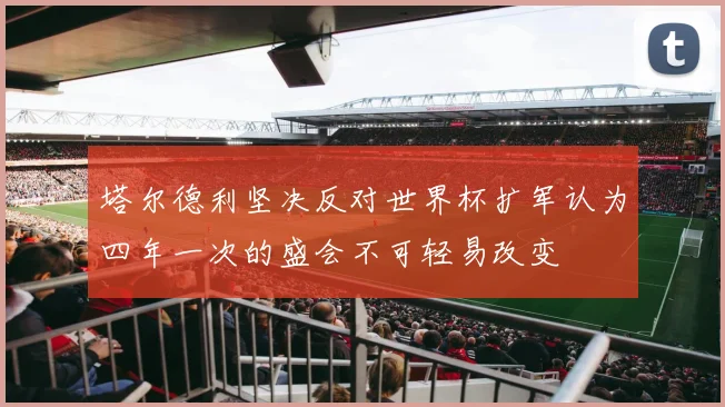 塔尔德利坚决反对世界杯扩军认为四年一次的盛会不可轻易改变