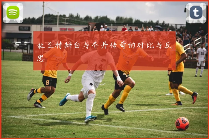 杜兰特辩白与乔丹传奇的对比与反思