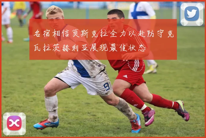 名宿相信莫斯克拉全力以赴防守克瓦拉茨赫利亚展现最佳状态