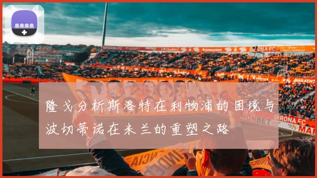 隆戈分析斯洛特在利物浦的困境与波切蒂诺在米兰的重塑之路