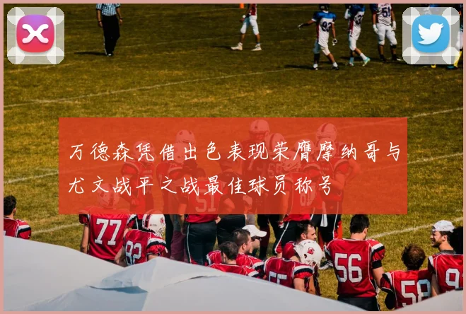 万德森凭借出色表现荣膺摩纳哥与尤文战平之战最佳球员称号