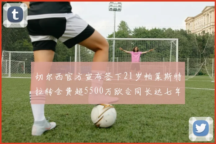 切尔西官方宣布签下21岁帕莱斯特拉转会费超5500万欧合同长达七年