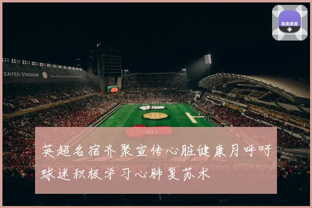 英超名宿齐聚宣传心脏健康月呼吁球迷积极学习心肺复苏术