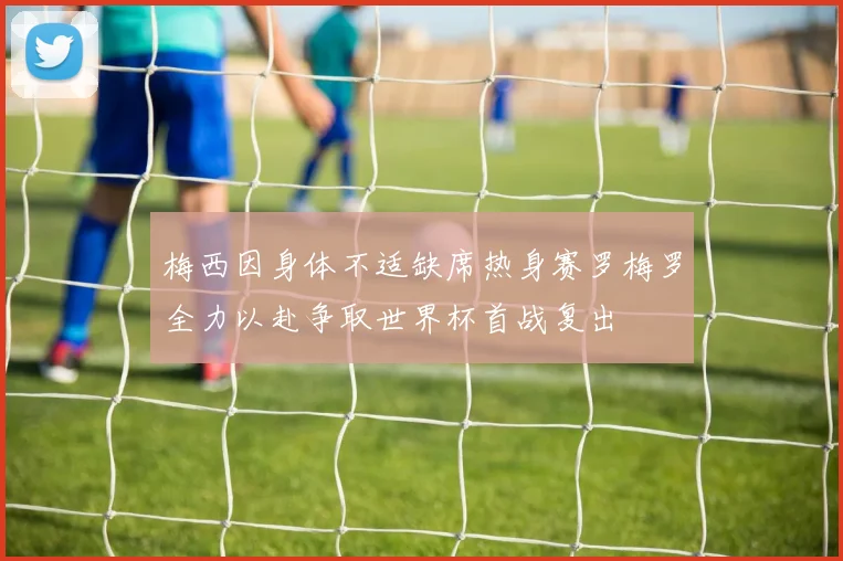 梅西因身体不适缺席热身赛罗梅罗全力以赴争取世界杯首战复出