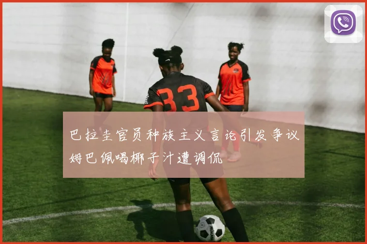 巴拉圭官员种族主义言论引发争议姆巴佩喝椰子汁遭调侃