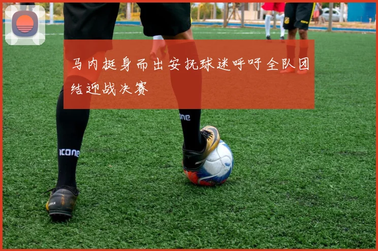 马内挺身而出安抚球迷呼吁全队团结迎战决赛